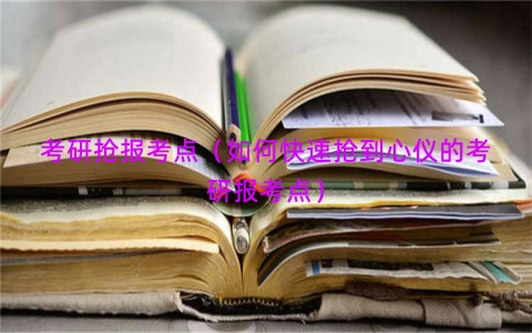 考研抢报考点（如何快速抢到心仪的考研报考点）