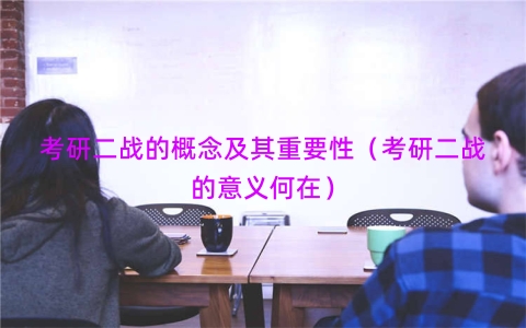 考研二战的概念及其重要性（考研二战的意义何在）