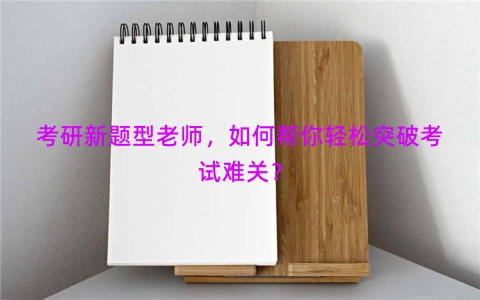 考研新题型老师，如何帮你轻松突破考试难关？