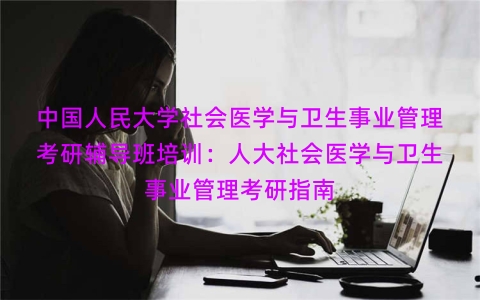 中国人民大学社会医学与卫生事业管理考研辅导班培训：人大社会医学与卫生事业管理考研指南