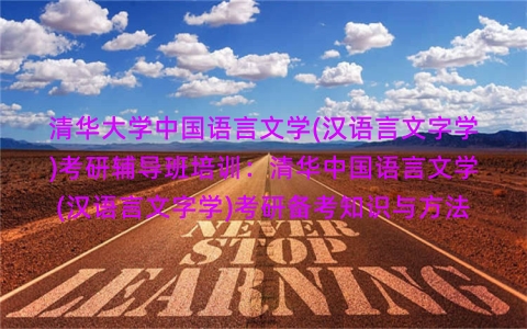 清华大学中国语言文学(汉语言文字学)考研辅导班培训：清华中国语言文学(汉语言文字学)考研备考知识与方法