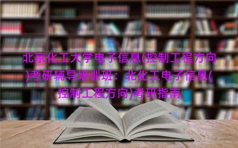 北京化工大学电子信息(控制工程方向)考研辅导培训班:北化工电子信息(控制工程方向)考研指南 北京化工大学电子信息(控制工程方向)考研辅导培训班:北化工电子信息(控制工程方向)考研指南