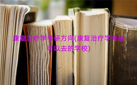 康复治疗学考研方向(康复治疗学考研可以去的学校)
