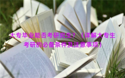 大专毕业能否考研究生？（详解大专生考研的必备条件及注意事项）