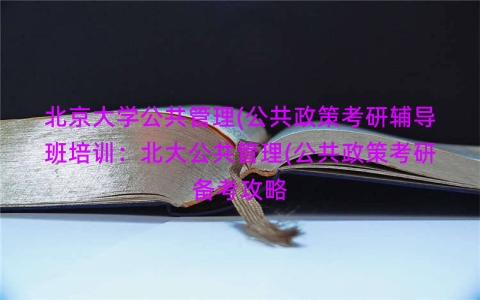 北京大学公共管理(公共政策考研辅导班培训：北大公共管理(公共政策考研备考攻略