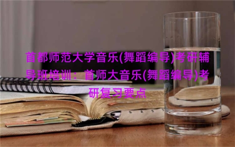 首都师范大学音乐(舞蹈编导)考研辅导班培训：首师大音乐(舞蹈编导)考研复习要点
