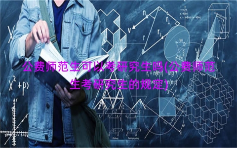公费师范生可以考研究生吗(公费师范生考研究生的规定)