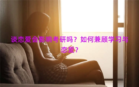 谈恋爱会影响考研吗？如何兼顾学习与恋爱？