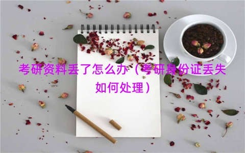 考研资料丢了怎么办（考研身份证丢失如何处理）