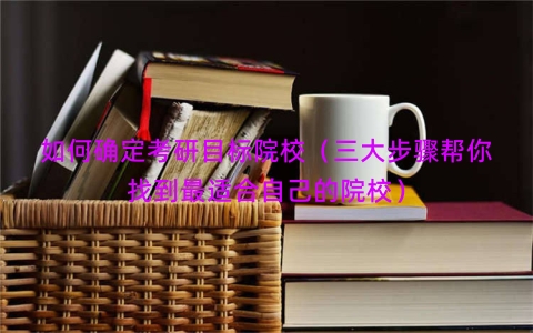 如何确定考研目标院校（三大步骤帮你找到最适合自己的院校）