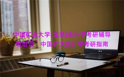 中国矿业大学(北京)会计学考研辅导班培训：中国矿大会计学考研指南