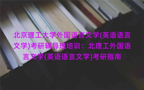 北京理工大学外国语言文学(英语语言文学)考研辅导班培训:北理工外国语言文学(英语语言文学)考研指南 北京理工大学外国语言文学(英语语言文学)考研辅导班培训:北理工外国语言文学(英语语言文学)考研指南