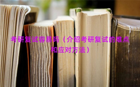 考研复试容易吗（介绍考研复试的难点和应对方法）