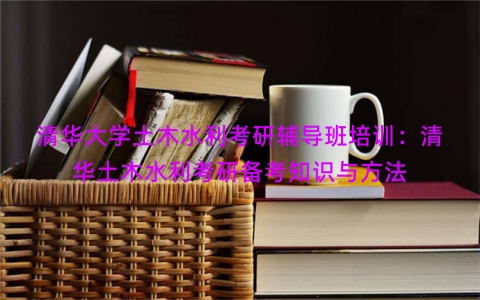 清华大学土木水利考研辅导班培训：清华土木水利考研备考知识与方法