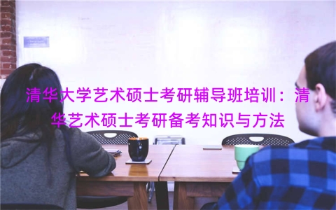 清华大学艺术硕士考研辅导班培训：清华艺术硕士考研备考知识与方法