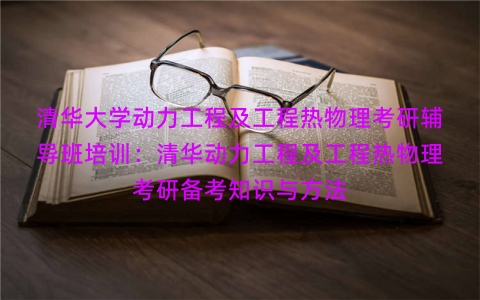 清华大学动力工程及工程热物理考研辅导班培训:清华动力工程及工程热物理考研备考知识与方法 清华大学动力工程及工程热物理考研辅导班培训:清华动力工程及工程热物理考研备考知识与方法
