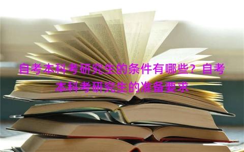 自考本科考研究生的条件有哪些？自考本科考研究生的准备要求