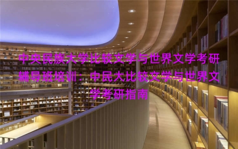 中央民族大学比较文学与世界文学考研辅导班培训：中民大比较文学与世界文学考研指南