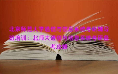 北京师范大学通信与信息系统考研辅导班培训：北师大通信与信息系统考研备考攻略