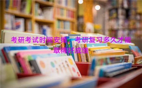 考研考试时间安排，考研复习多久才能取得好成绩