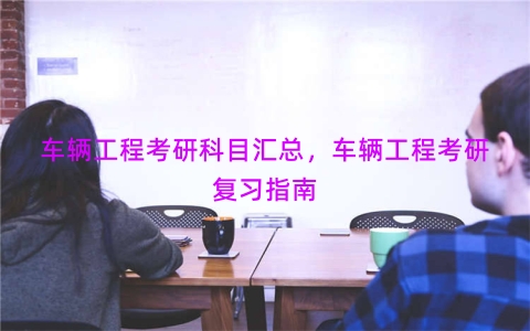 车辆工程考研科目汇总，车辆工程考研复习指南