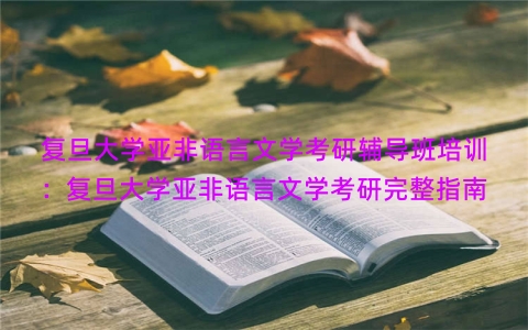 复旦大学亚非语言文学考研辅导班培训：复旦大学亚非语言文学考研完整指南