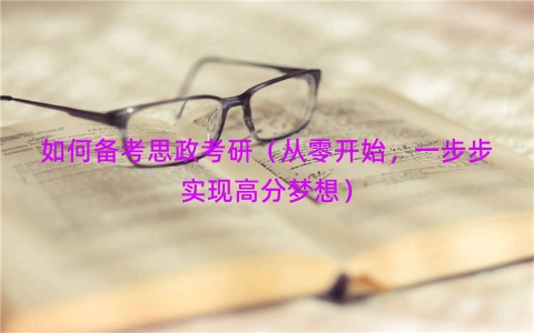 如何备考思政考研（从零开始，一步步实现高分梦想）