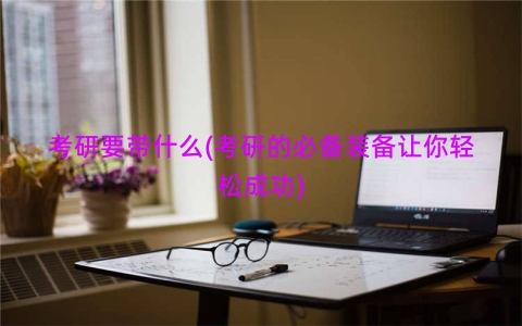 考研要带什么(考研的必备装备让你轻松成功)