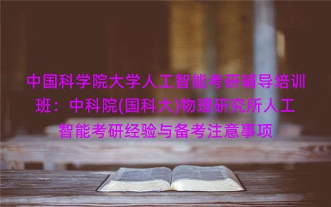 中国科学院大学人工智能考研辅导培训班:中科院(国科大)物理研究所人工智能考研经验与备考注意事项 中国科学院大学人工智能考研辅导培训班:中科院(国科大)物理研究所人工智能考研经验与备考注意事项
