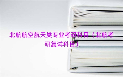 北航航空航天类专业考研科目（北航考研复试科目）