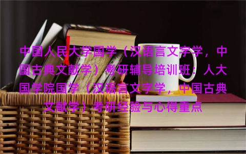 中国人民大学国学(汉语言文字学,中国古典文献学)考研辅导培训班:人大国学院国学(汉语言文字学,中国古典文献学)考研经验与心得重点 中国人民大学国学(汉语言文字学,中国古典文献学)考研辅导培训班:人大国学院国学(汉语言文字学,中国古典文献学)考研经验与心得重点