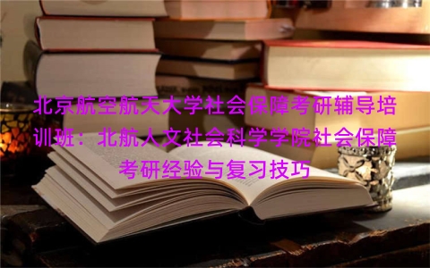 北京航空航天大学社会保障考研辅导培训班:北航人文社会科学学院社会保障考研经验与复习技巧 北京航空航天大学社会保障考研辅导培训班:北航人文社会科学学院社会保障考研经验与复习技巧