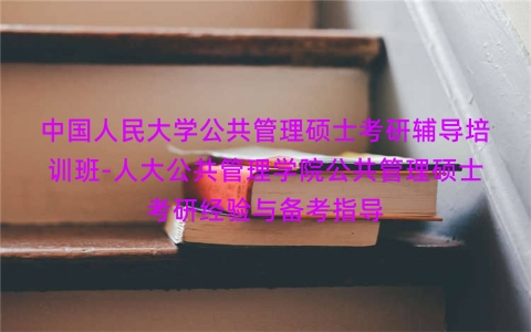 中国人民大学公共管理硕士考研辅导培训班-人大公共管理学院公共管理硕士考研经验与备考指导 中国人民大学公共管理硕士考研辅导培训班-人大公共管理学院公共管理硕士考研经验与备考指导