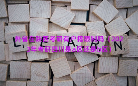 外省在陕西考研有户籍限制吗（2023年考研四川是a区还是b区）
