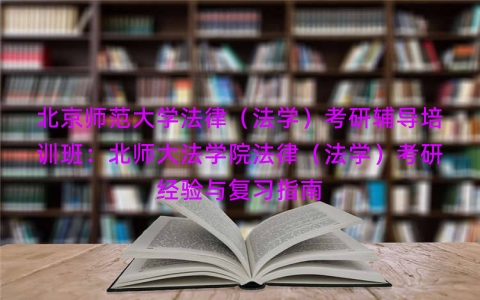 北京师范大学法律（法学）考研辅导培训班：北师大法学院法律（法学）考研经验与复习指南