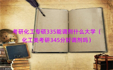考研化工专硕335能调剂什么大学（化工类考研345分好调剂吗）
