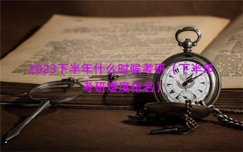 2023下半年什么时候考研（下半年考研难度排名）