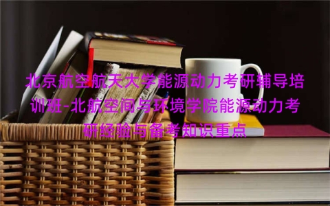 北京航空航天大学能源动力考研辅导培训班-北航空间与环境学院能源动力考研经验与备考知识重点 北京航空航天大学能源动力考研辅导培训班-北航空间与环境学院能源动力考研经验与备考知识重点