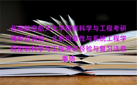 北京航空航天大学控制科学与工程考研辅导培训班:北航可靠性与系统工程学院控制科学与工程考研经验与复习注意事项 北京航空航天大学控制科学与工程考研辅导培训班:北航可靠性与系统工程学院控制科学与工程考研经验与复习注意事项