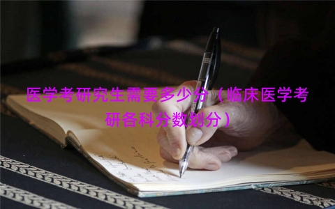 医学考研究生需要多少分（临床医学考研各科分数划分）