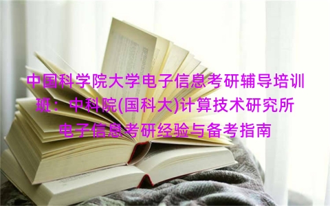 中国科学院大学电子信息考研辅导培训班:中科院(国科大)计算技术研究所电子信息考研经验与备考指南 中国科学院大学电子信息考研辅导培训班:中科院(国科大)计算技术研究所电子信息考研经验与备考指南