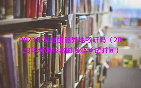 2023年毕业生能异地考研吗（2023年考研报名时间及考试时间）