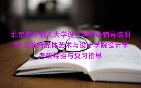 北京航空航天大学设计学考研辅导培训班-北航新媒体艺术与设计学院设计学考研经验与复习指导 北京航空航天大学设计学考研辅导培训班-北航新媒体艺术与设计学院设计学考研经验与复习指导
