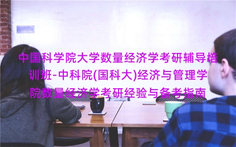 中国科学院大学数量经济学考研辅导培训班-中科院(国科大)经济与管理学院数量经济学考研经验与备考指南 中国科学院大学数量经济学考研辅导培训班-中科院(国科大)经济与管理学院数量经济学考研经验与备考指南