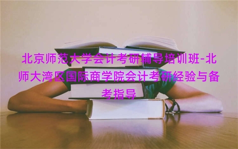 北京师范大学会计考研辅导培训班-北师大湾区国际商学院会计考研经验与备考指导