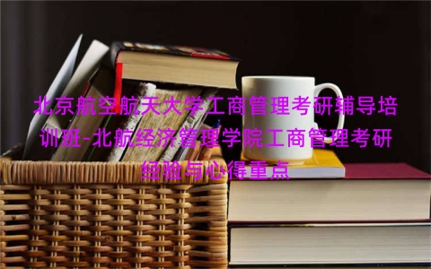 北京航空航天大学工商管理考研辅导培训班-北航经济管理学院工商管理考研经验与心得重点