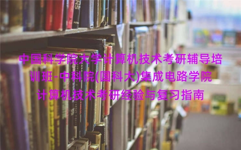 中国科学院大学计算机技术考研辅导培训班-中科院(国科大)集成电路学院计算机技术考研经验与复习指南 中国科学院大学计算机技术考研辅导培训班-中科院(国科大)集成电路学院计算机技术考研经验与复习指南
