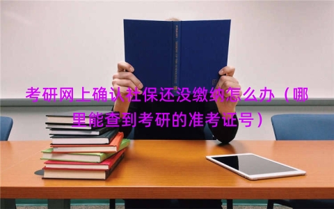 考研网上确认社保还没缴纳怎么办（哪里能查到考研的准考证号）