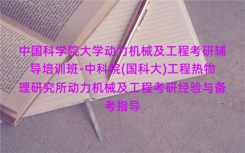 中国科学院大学动力机械及工程考研辅导培训班-中科院(国科大)工程热物理研究所动力机械及工程考研经验与备考指导 中国科学院大学动力机械及工程考研辅导培训班-中科院(国科大)工程热物理研究所动力机械及工程考研经验与备考指导