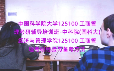 中国科学院大学125100 工商管理考研辅导培训班-中科院(国科大)经济与管理学院125100 工商管理考研经验与备考方法 中国科学院大学125100 工商管理考研辅导培训班-中科院(国科大)经济与管理学院125100 工商管理考研经验与备考方法